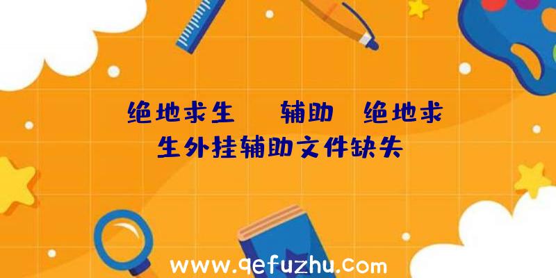 「绝地求生pdd辅助」|绝地求生外挂辅助文件缺失